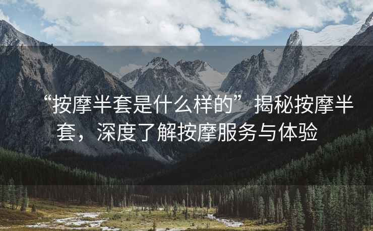 “按摩半套是什么样的”揭秘按摩半套，深度了解按摩服务与体验