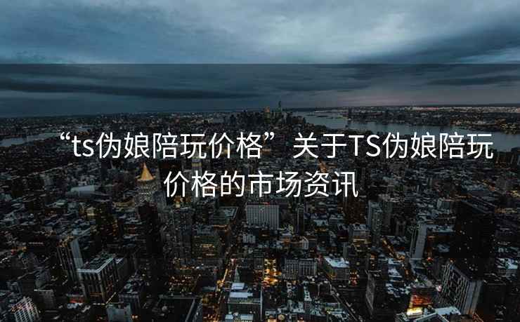 “ts伪娘陪玩价格”关于TS伪娘陪玩价格的市场资讯