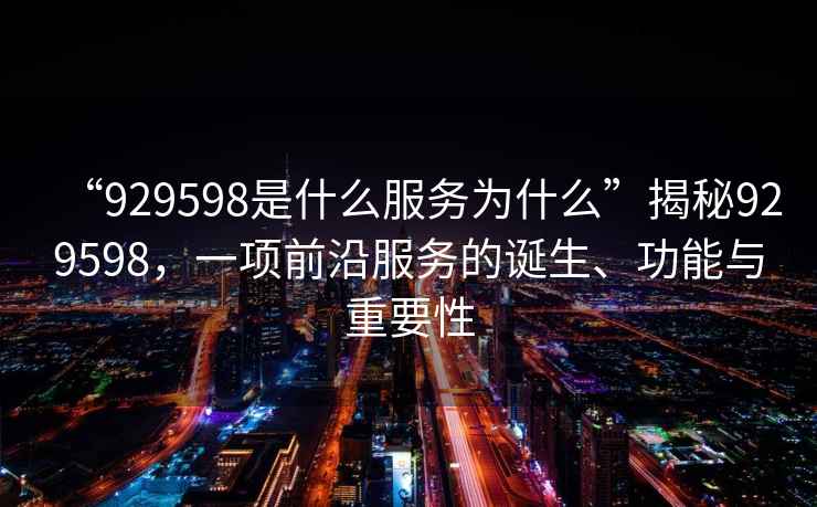 “929598是什么服务为什么”揭秘929598，一项前沿服务的诞生、功能与重要性