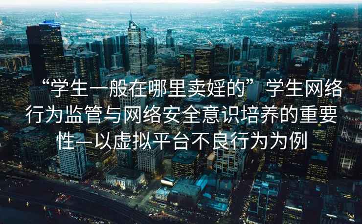 “学生一般在哪里卖婬的”学生网络行为监管与网络安全意识培养的重要性—以虚拟平台不良行为为例