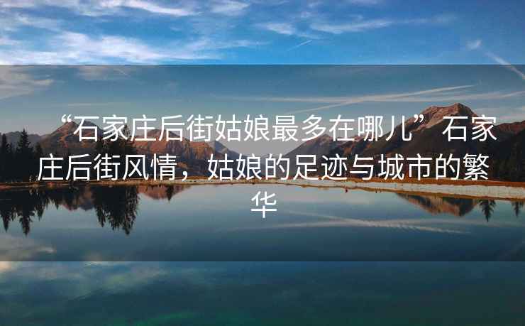 “石家庄后街姑娘最多在哪儿”石家庄后街风情，姑娘的足迹与城市的繁华