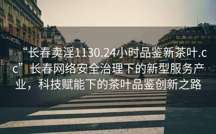 “长春卖淫1130.24小时品鉴新茶叶.cc”长春网络安全治理下的新型服务产业，科技赋能下的茶叶品鉴创新之路