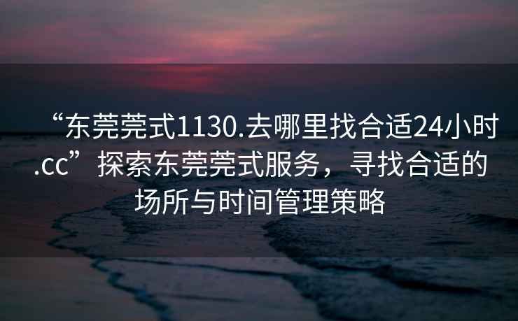 “东莞莞式1130.去哪里找合适24小时.cc”探索东莞莞式服务，寻找合适的场所与时间管理策略