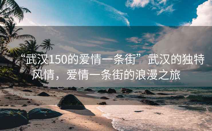 “武汉150的爱情一条街”武汉的独特风情，爱情一条街的浪漫之旅