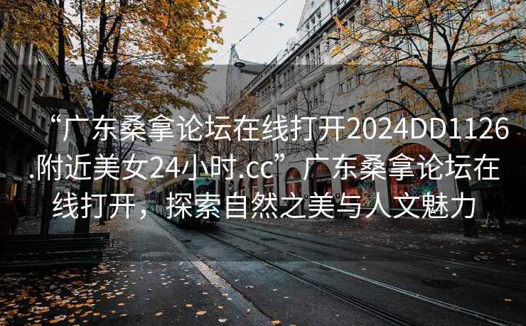 “广东桑拿论坛在线打开2024DD1126.附近美女24小时.cc”广东桑拿论坛在线打开，探索自然之美与人文魅力