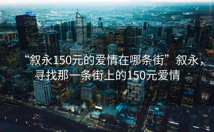 “叙永150元的爱情在哪条街”叙永，寻找那一条街上的150元爱情