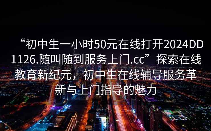 “初中生一小时50元在线打开2024DD1126.随叫随到服务上门.cc”探索在线教育新纪元，初中生在线辅导服务革新与上门指导的魅力