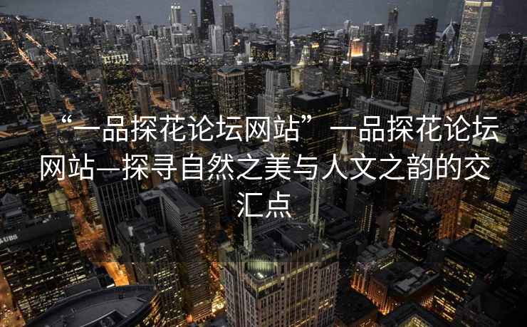 “一品探花论坛网站”一品探花论坛网站—探寻自然之美与人文之韵的交汇点