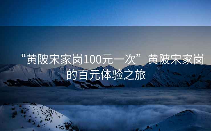 “黄陂宋家岗100元一次”黄陂宋家岗的百元体验之旅