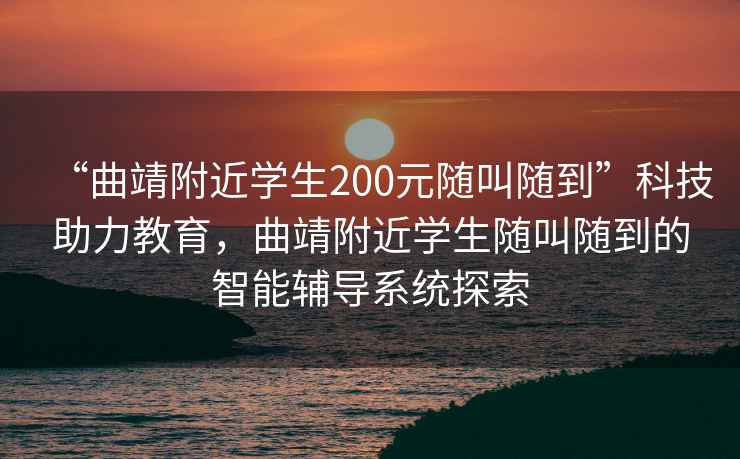 “曲靖附近学生200元随叫随到”科技助力教育，曲靖附近学生随叫随到的智能辅导系统探索