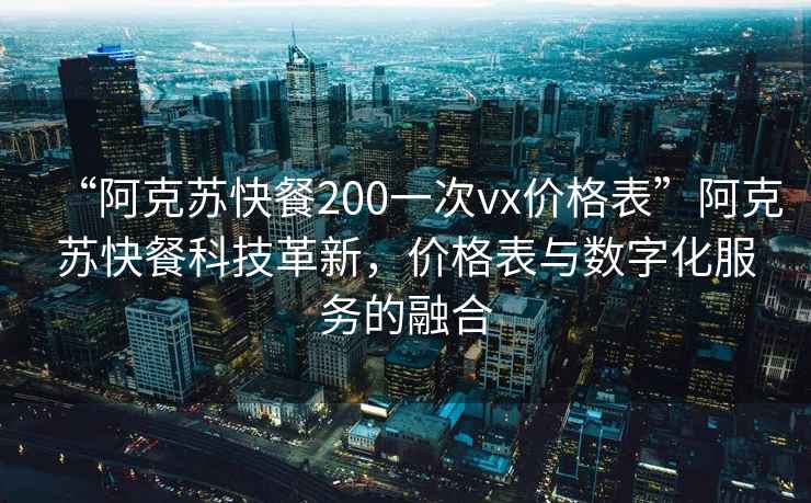 “阿克苏快餐200一次vx价格表”阿克苏快餐科技革新，价格表与数字化服务的融合