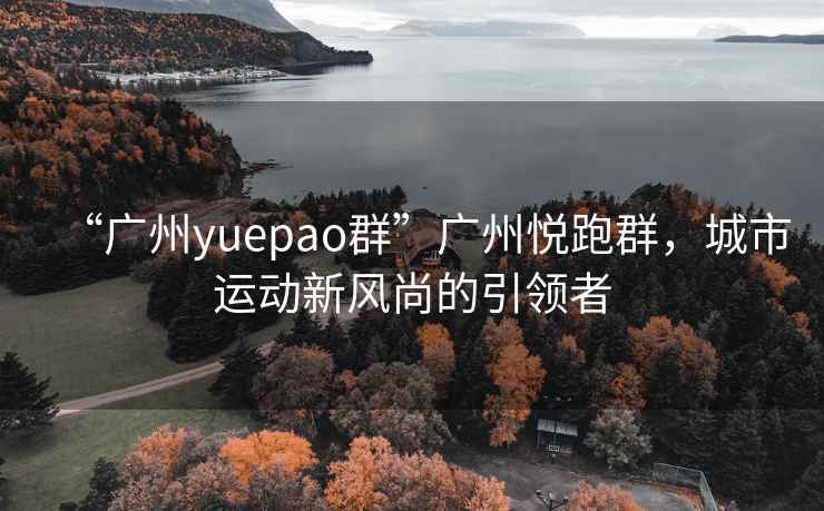 “广州yuepao群”广州悦跑群，城市运动新风尚的引领者