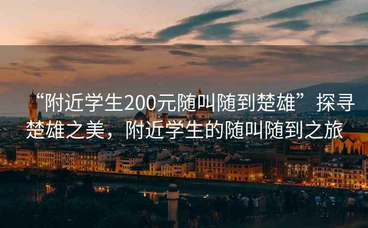 “附近学生200元随叫随到楚雄”探寻楚雄之美，附近学生的随叫随到之旅