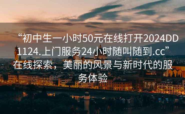 “初中生一小时50元在线打开2024DD1124.上门服务24小时随叫随到.cc”在线探索，美丽的风景与新时代的服务体验