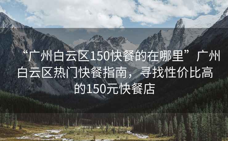 “广州白云区150快餐的在哪里”广州白云区热门快餐指南，寻找性价比高的150元快餐店