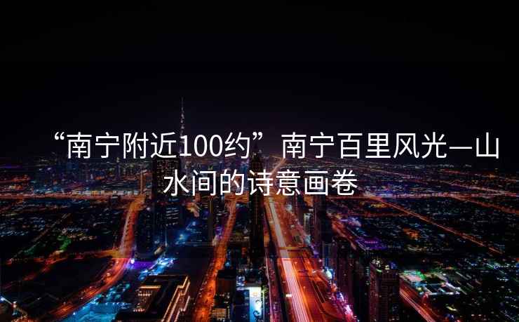 “南宁附近100约”南宁百里风光—山水间的诗意画卷