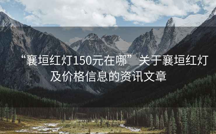 “襄垣红灯150元在哪”关于襄垣红灯及价格信息的资讯文章