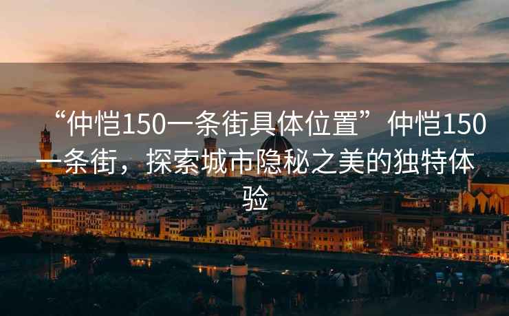 “仲恺150一条街具体位置”仲恺150一条街，探索城市隐秘之美的独特体验