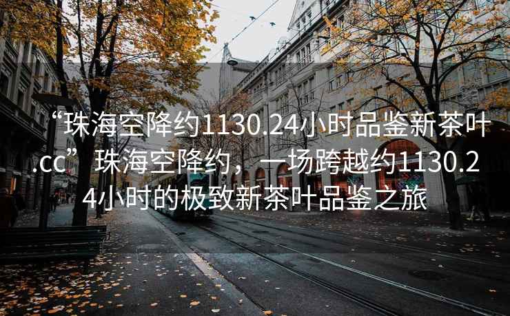 “珠海空降约1130.24小时品鉴新茶叶.cc”珠海空降约，一场跨越约1130.24小时的极致新茶叶品鉴之旅