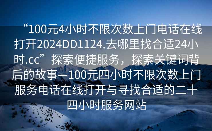 “100元4小时不限次数上门电话在线打开2024DD1124.去哪里找合适24小时.cc”探索便捷服务，探索关键词背后的故事—100元四小时不限次数上门服务电话在线打开与寻找合适的二十四小时服务网站