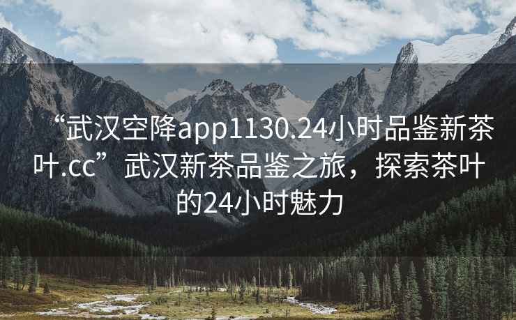 “武汉空降app1130.24小时品鉴新茶叶.cc”武汉新茶品鉴之旅，探索茶叶的24小时魅力