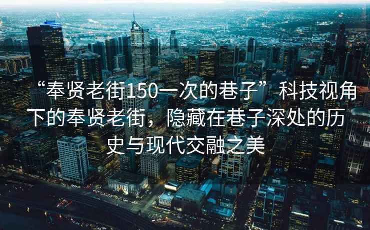 “奉贤老街150一次的巷子”科技视角下的奉贤老街，隐藏在巷子深处的历史与现代交融之美