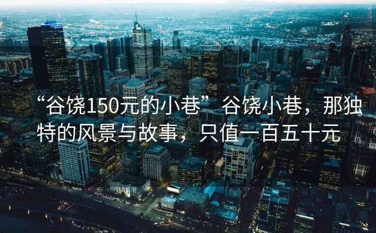 “谷饶150元的小巷”谷饶小巷，那独特的风景与故事，只值一百五十元