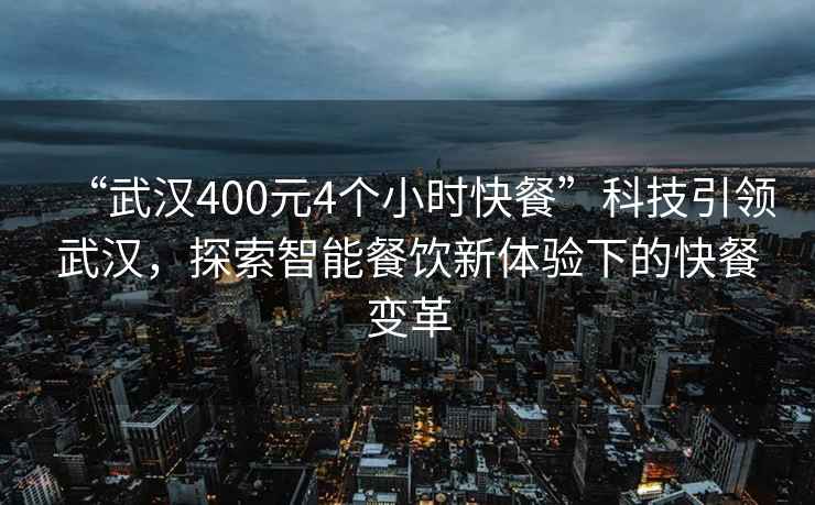 “武汉400元4个小时快餐”科技引领武汉，探索智能餐饮新体验下的快餐变革