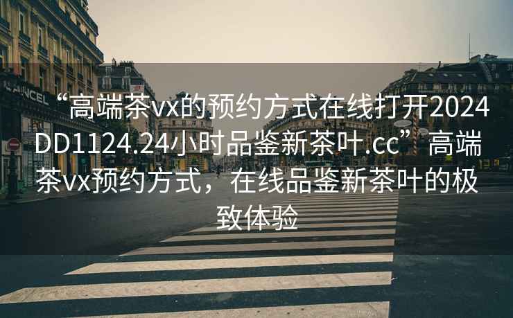 “高端茶vx的预约方式在线打开2024DD1124.24小时品鉴新茶叶.cc”高端茶vx预约方式，在线品鉴新茶叶的极致体验