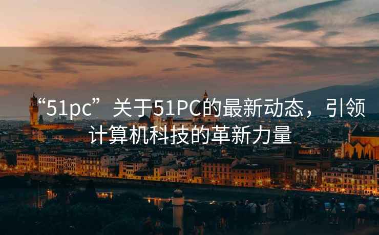 “51pc”关于51PC的最新动态，引领计算机科技的革新力量