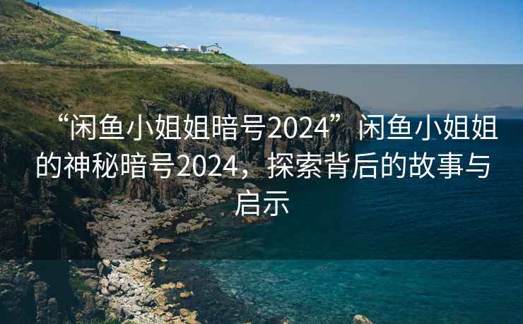 “闲鱼小姐姐暗号2024”闲鱼小姐姐的神秘暗号2024，探索背后的故事与启示