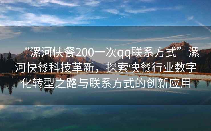 “漯河快餐200一次qq联系方式”漯河快餐科技革新，探索快餐行业数字化转型之路与联系方式的创新应用