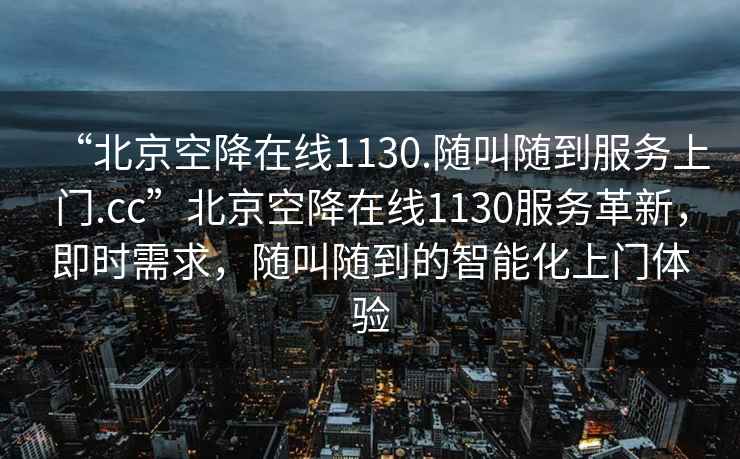 “北京空降在线1130.随叫随到服务上门.cc”北京空降在线1130服务革新，即时需求，随叫随到的智能化上门体验