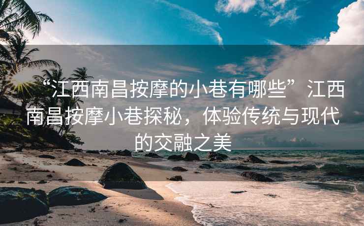 “江西南昌按摩的小巷有哪些”江西南昌按摩小巷探秘，体验传统与现代的交融之美