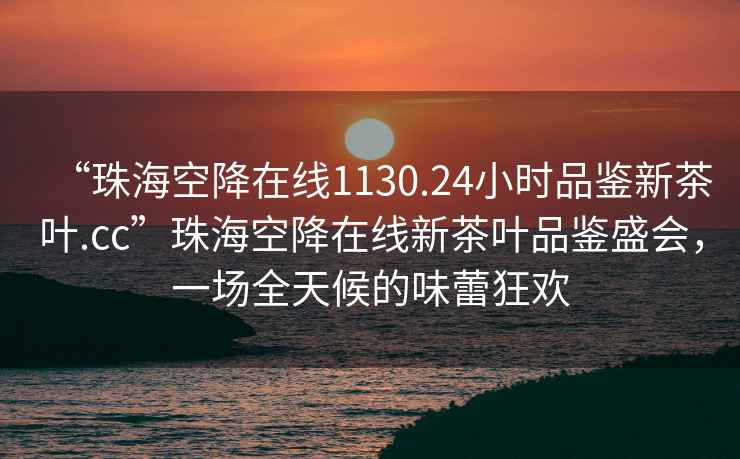 “珠海空降在线1130.24小时品鉴新茶叶.cc”珠海空降在线新茶叶品鉴盛会，一场全天候的味蕾狂欢