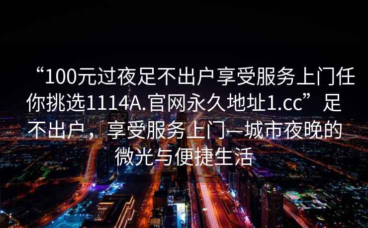 “100元过夜足不出户享受服务上门任你挑选1114A.官网永久地址1.cc”足不出户，享受服务上门—城市夜晚的微光与便捷生活