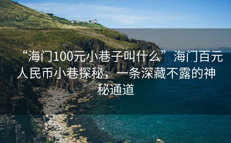 “海门100元小巷子叫什么”海门百元人民币小巷探秘，一条深藏不露的神秘通道