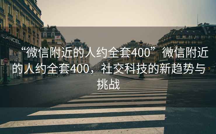 “微信附近的人约全套400”微信附近的人约全套400，社交科技的新趋势与挑战