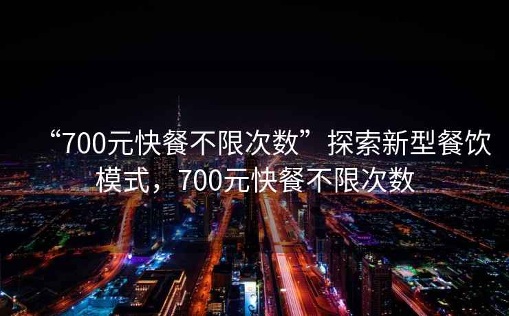 “700元快餐不限次数”探索新型餐饮模式，700元快餐不限次数