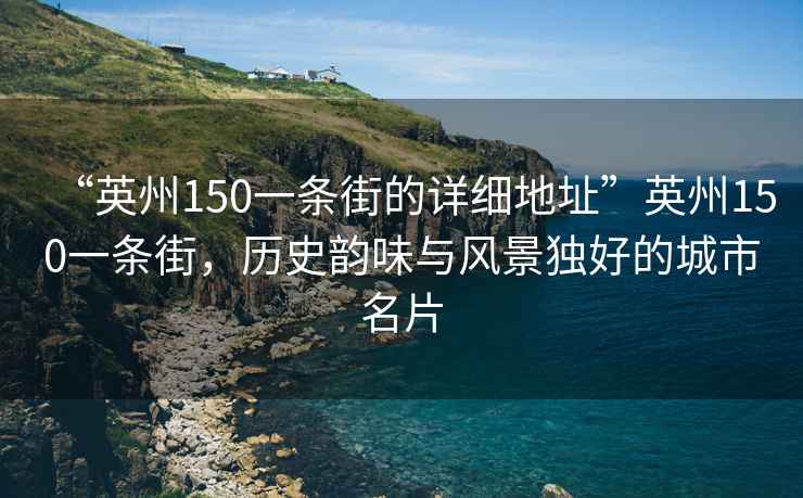 “英州150一条街的详细地址”英州150一条街，历史韵味与风景独好的城市名片