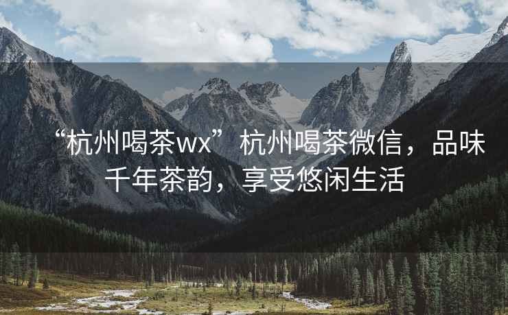 “杭州喝茶wx”杭州喝茶微信，品味千年茶韵，享受悠闲生活