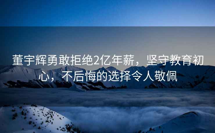 董宇辉勇敢拒绝2亿年薪，坚守教育初心，不后悔的选择令人敬佩