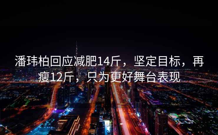 潘玮柏回应减肥14斤，坚定目标，再瘦12斤，只为更好舞台表现