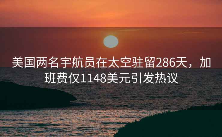 美国两名宇航员在太空驻留286天，加班费仅1148美元引发热议