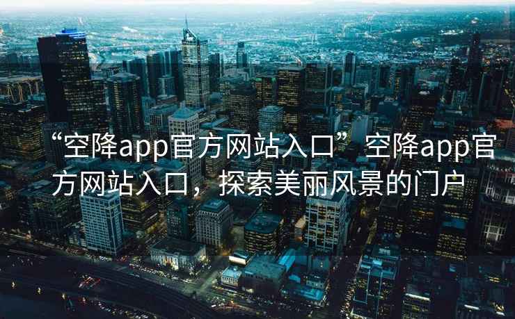 “空降app官方网站入口”空降app官方网站入口，探索美丽风景的门户