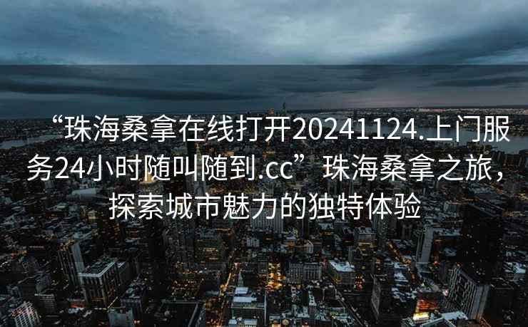 “珠海桑拿在线打开20241124.上门服务24小时随叫随到.cc”珠海桑拿之旅，探索城市魅力的独特体验