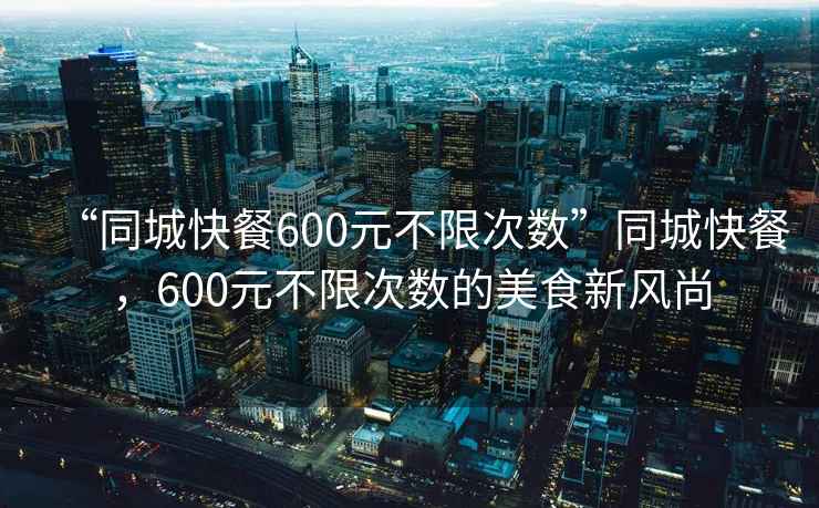 “同城快餐600元不限次数”同城快餐，600元不限次数的美食新风尚