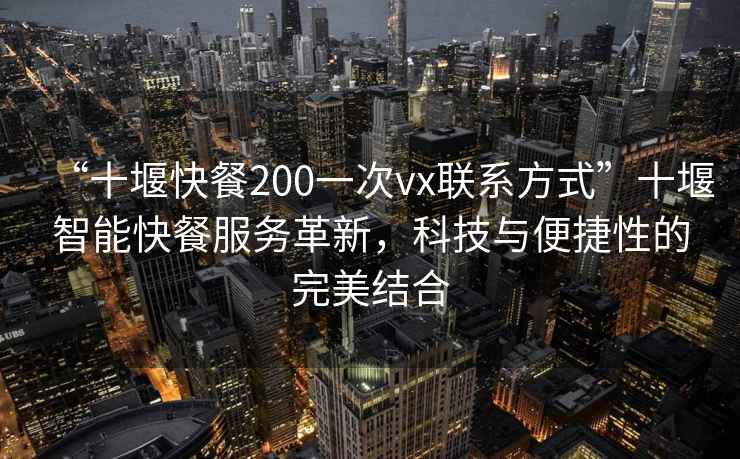 “十堰快餐200一次vx联系方式”十堰智能快餐服务革新，科技与便捷性的完美结合