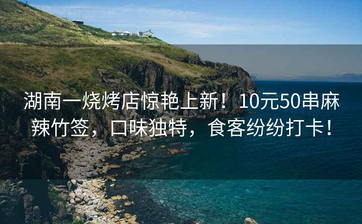 湖南一烧烤店惊艳上新！10元50串麻辣竹签，口味独特，食客纷纷打卡！