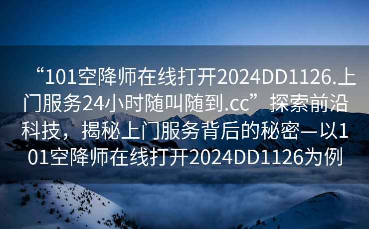 “101空降师在线打开2024DD1126.上门服务24小时随叫随到.cc”探索前沿科技，揭秘上门服务背后的秘密—以101空降师在线打开2024DD1126为例